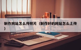 永州制作网站怎么传照片（制作好的网站怎么上传）