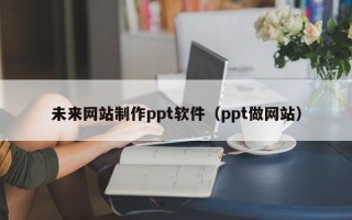 永州未来网站制作ppt软件（ppt做网站）