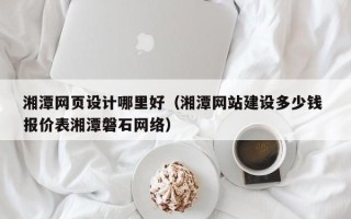 永州湘潭网页设计哪里好（湘潭网站建设多少钱 报价表湘潭磐石网络）