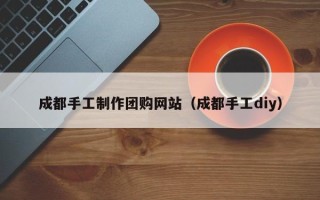 永州成都手工制作团购网站（成都手工diy）