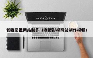 永州老猪影视网站制作（老猪影视网站制作视频）