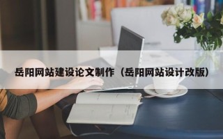 永州岳阳网站建设论文制作（岳阳网站设计改版）