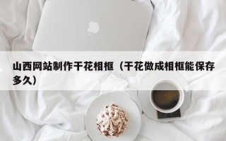 永州山西网站制作干花相框（干花做成相框能保存多久）